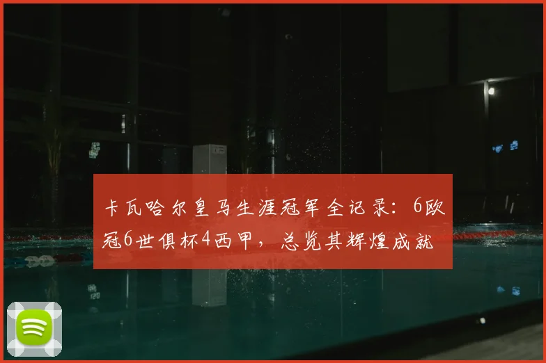 卡瓦哈尔皇马生涯冠军全记录:6欧冠6世俱杯4西甲,总览其辉煌成就