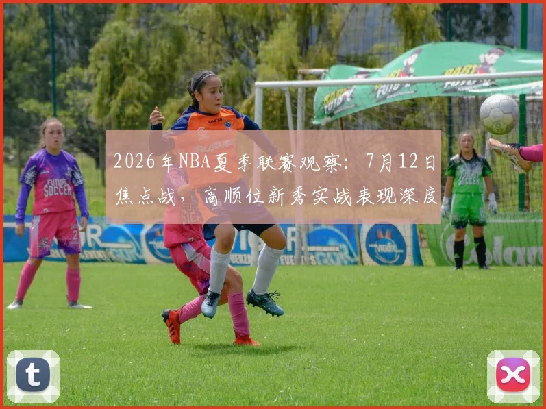 2026年NBA夏季联赛观察：7月12日焦点战，高顺位新秀实战表现深度解析