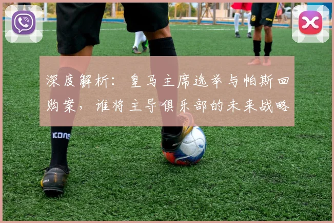 深度解析:皇马主席选举与帕斯回购案,谁将主导俱乐部的未来战略?