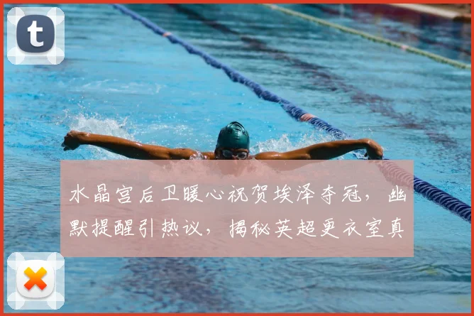 水晶宫后卫暖心祝贺埃泽夺冠,幽默提醒引热议,揭秘英超更衣室真感情