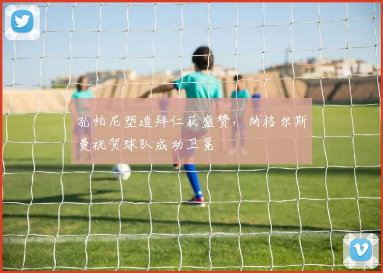孔帕尼塑造拜仁获盛赞，纳格尔斯曼祝贺球队成功卫冕