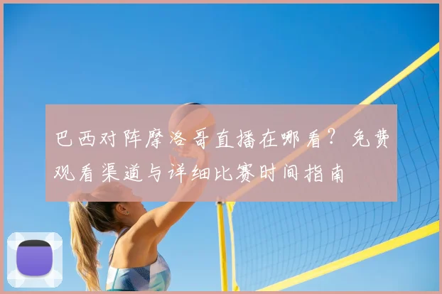巴西对阵摩洛哥直播在哪看？免费观看渠道与详细比赛时间指南