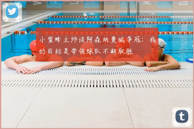 小蜜蜂主帅谈阿森纳曼城争冠:我的目标是带领球队不断取胜