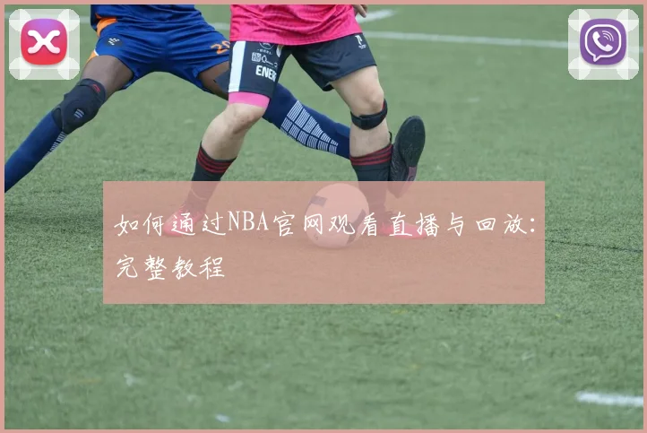 如何通过NBA官网观看直播与回放：完整教程