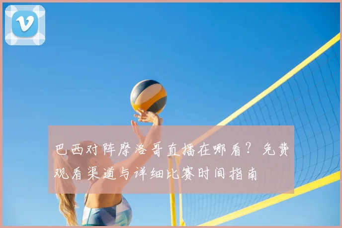 巴西对阵摩洛哥直播在哪看？免费观看渠道与详细比赛时间指南