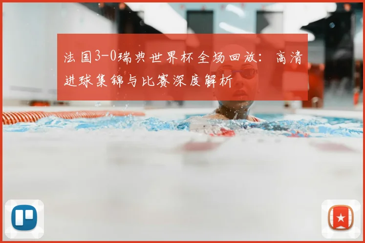 法国3-0瑞典世界杯全场回放:高清进球集锦与比赛深度解析
