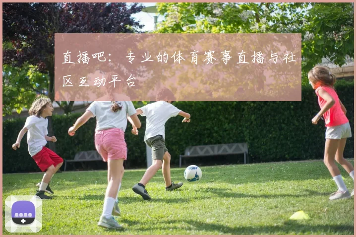 直播吧:专业的体育赛事直播与社区互动平台