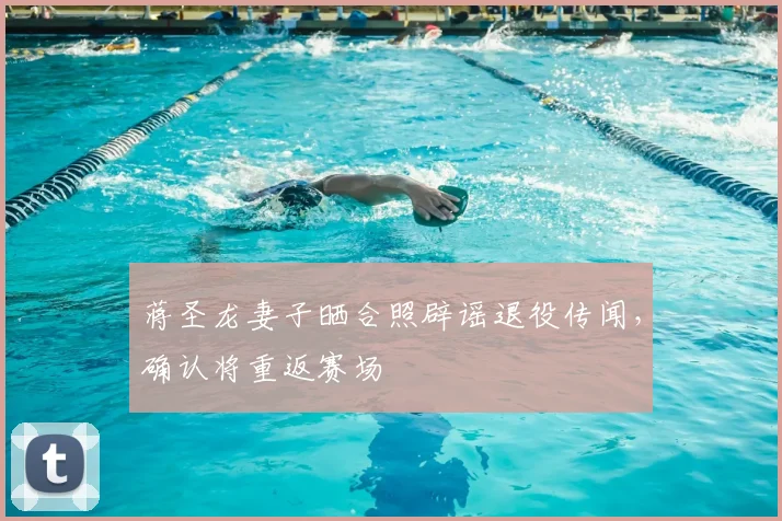 蒋圣龙妻子晒合照辟谣退役传闻，确认将重返赛场