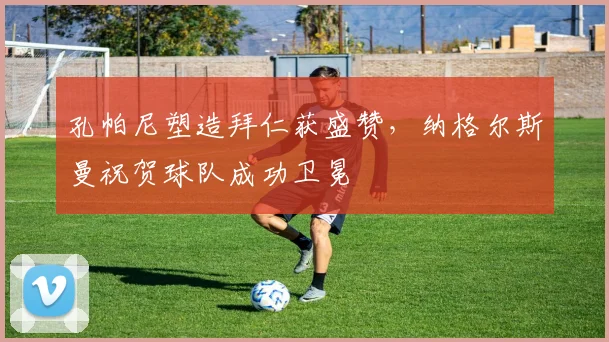 孔帕尼塑造拜仁获盛赞，纳格尔斯曼祝贺球队成功卫冕