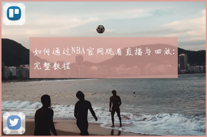 如何通过NBA官网观看直播与回放:完整教程