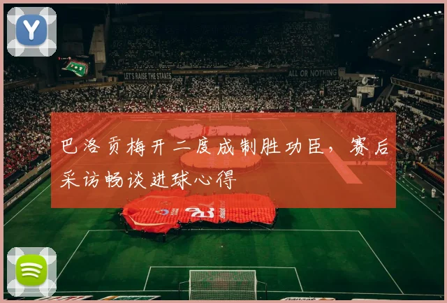 巴洛贡梅开二度成制胜功臣，赛后采访畅谈进球心得